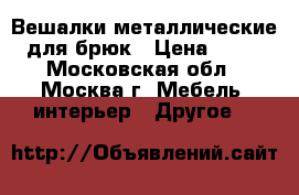 Вешалки металлические для брюк › Цена ­ 30 - Московская обл., Москва г. Мебель, интерьер » Другое   